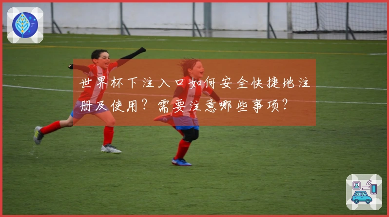 世界杯下注入口如何安全快捷地注册及使用？需要注意哪些事项？