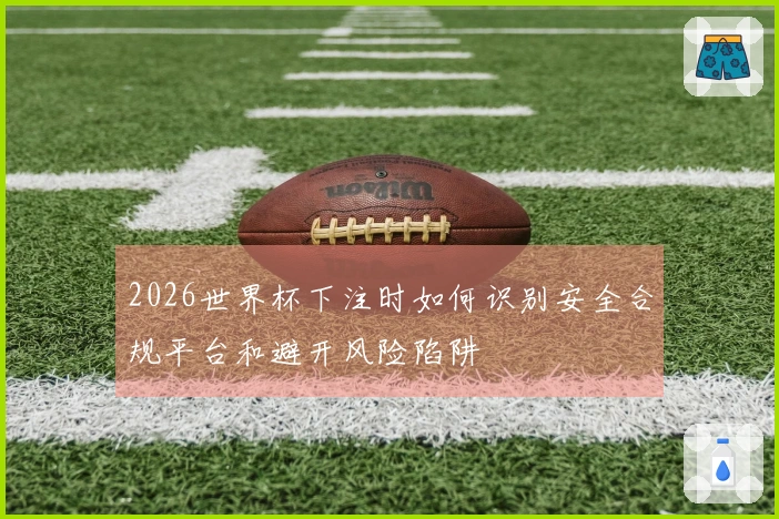 2026世界杯下注时如何识别安全合规平台和避开风险陷阱