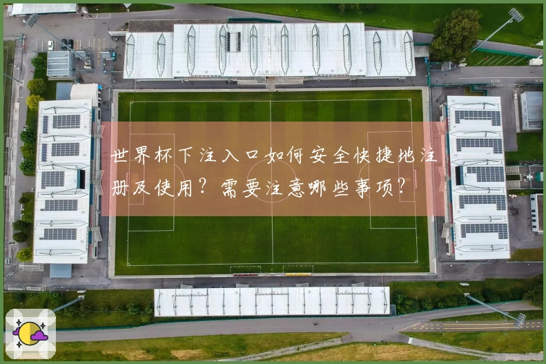 世界杯下注入口如何安全快捷地注册及使用？需要注意哪些事项？